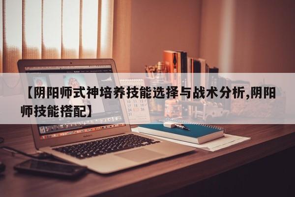 【阴阳师式神培养技能选择与战术分析,阴阳师技能搭配】