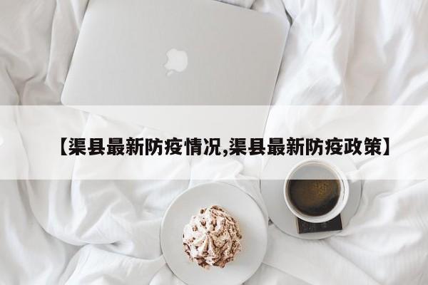 【渠县最新防疫情况,渠县最新防疫政策】