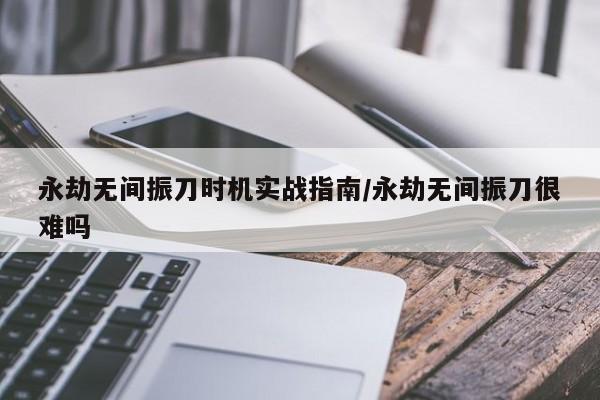 永劫无间振刀时机实战指南/永劫无间振刀很难吗