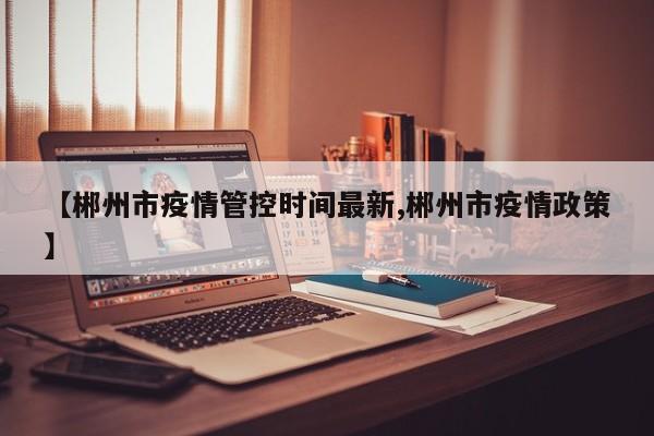 【郴州市疫情管控时间最新,郴州市疫情政策】