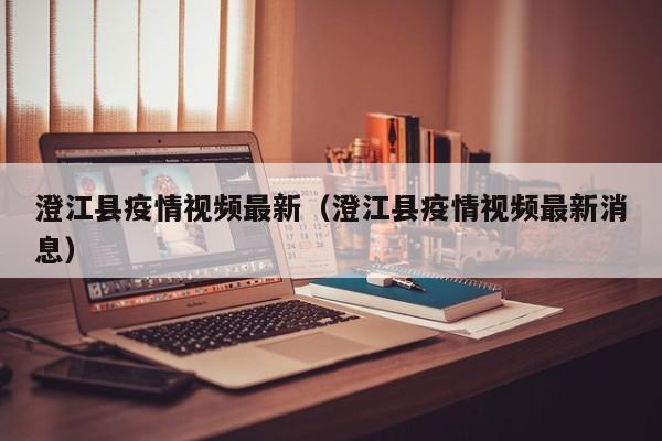 澄江县疫情视频最新（澄江县疫情视频最新消息）