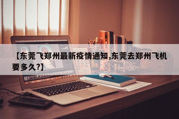 【东莞飞郑州最新疫情通知,东莞去郑州飞机要多久?】