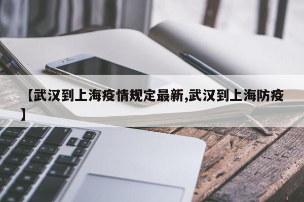 【武汉到上海疫情规定最新,武汉到上海防疫】