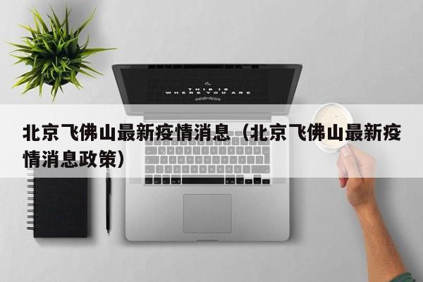 北京飞佛山最新疫情消息（北京飞佛山最新疫情消息政策）