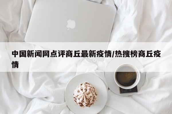 中国新闻网点评商丘最新疫情/热搜榜商丘疫情