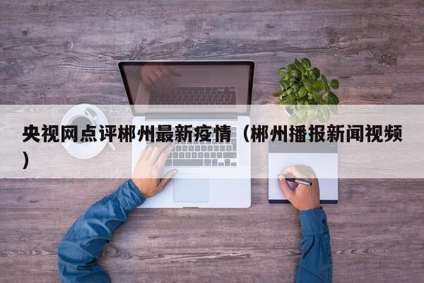 央视网点评郴州最新疫情（郴州播报新闻视频）
