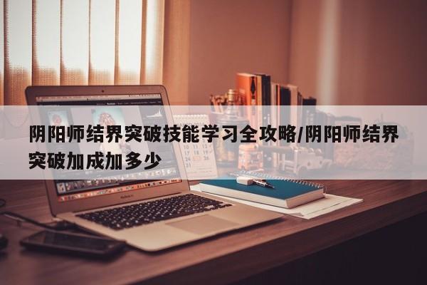 阴阳师结界突破技能学习全攻略/阴阳师结界突破加成加多少
