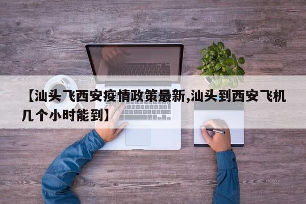 【汕头飞西安疫情政策最新,汕头到西安飞机几个小时能到】