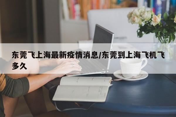 东莞飞上海最新疫情消息/东莞到上海飞机飞多久