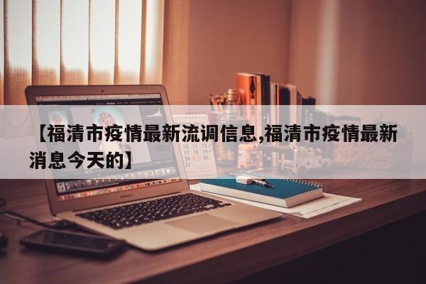 【福清市疫情最新流调信息,福清市疫情最新消息今天的】
