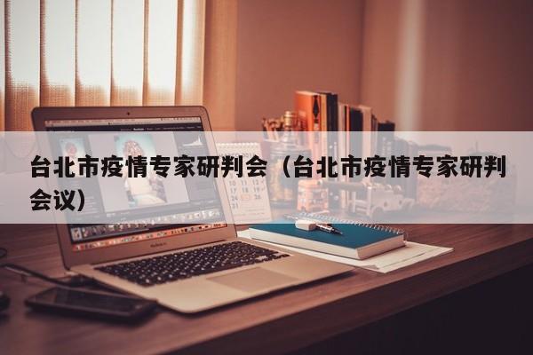 台北市疫情专家研判会（台北市疫情专家研判会议）