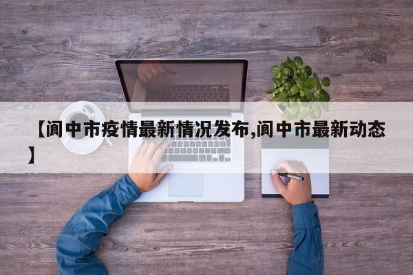 【阆中市疫情最新情况发布,阆中市最新动态】