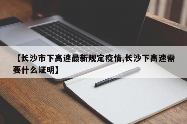 【长沙市下高速最新规定疫情,长沙下高速需要什么证明】
