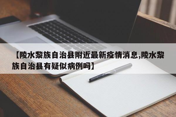 【陵水黎族自治县附近最新疫情消息,陵水黎族自治县有疑似病例吗】