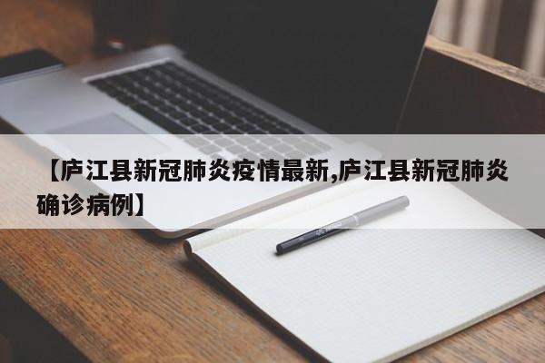 【庐江县新冠肺炎疫情最新,庐江县新冠肺炎确诊病例】