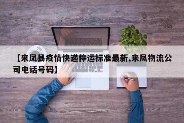 【来凤县疫情快递停运标准最新,来凤物流公司电话号码】
