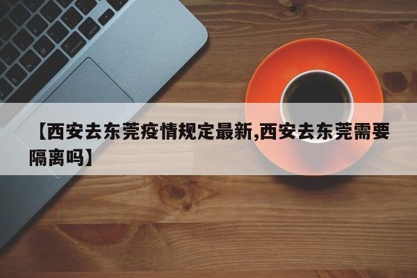 【西安去东莞疫情规定最新,西安去东莞需要隔离吗】