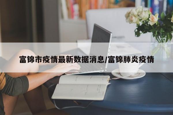 富锦市疫情最新数据消息/富锦肺炎疫情