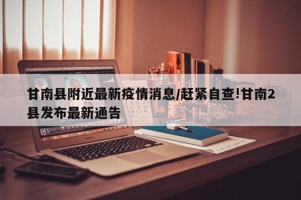 甘南县附近最新疫情消息/赶紧自查!甘南2县发布最新通告