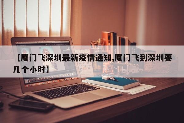 【厦门飞深圳最新疫情通知,厦门飞到深圳要几个小时】