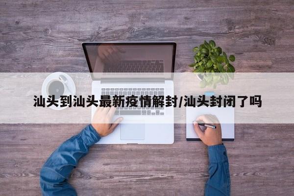 汕头到汕头最新疫情解封/汕头封闭了吗