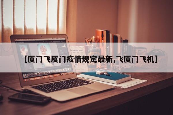 【厦门飞厦门疫情规定最新,飞厦门飞机】