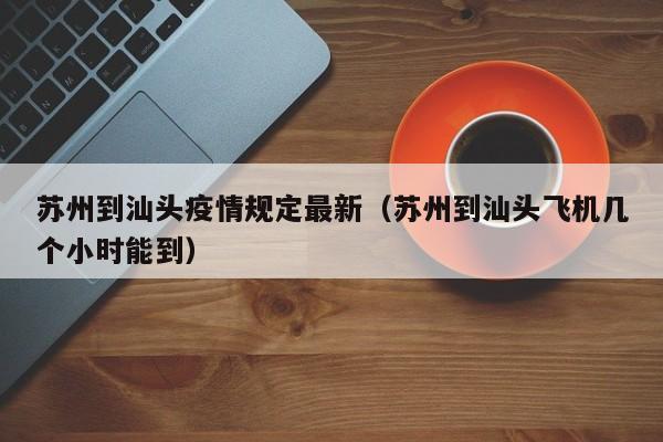 苏州到汕头疫情规定最新（苏州到汕头飞机几个小时能到）