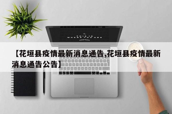 【花垣县疫情最新消息通告,花垣县疫情最新消息通告公告】