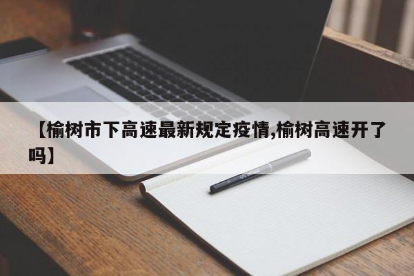 【榆树市下高速最新规定疫情,榆树高速开了吗】
