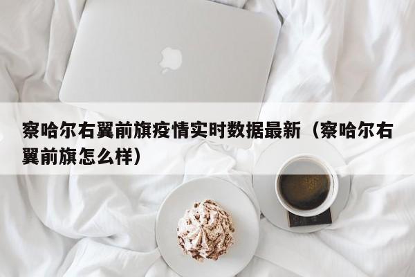 察哈尔右翼前旗疫情实时数据最新（察哈尔右翼前旗怎么样）