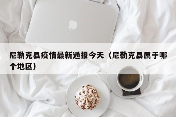 尼勒克县疫情最新通报今天（尼勒克县属于哪个地区）