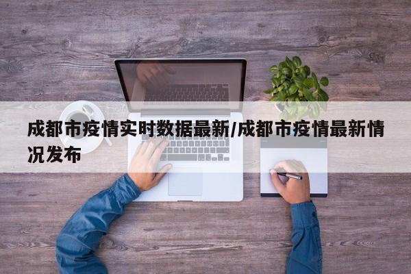 成都市疫情实时数据最新/成都市疫情最新情况发布