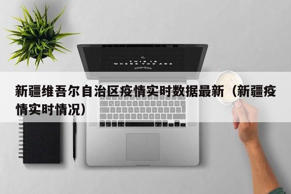 新疆维吾尔自治区疫情实时数据最新（新疆疫情实时情况）