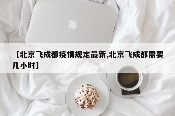 【北京飞成都疫情规定最新,北京飞成都需要几小时】