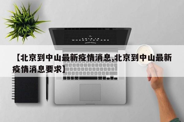 【北京到中山最新疫情消息,北京到中山最新疫情消息要求】