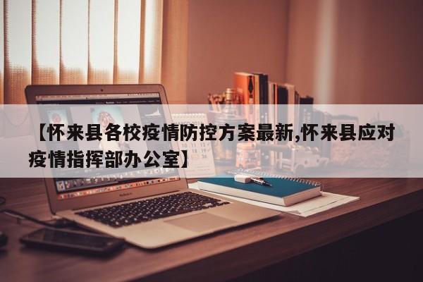 【怀来县各校疫情防控方案最新,怀来县应对疫情指挥部办公室】