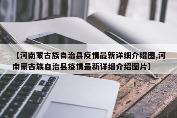 【河南蒙古族自治县疫情最新详细介绍图,河南蒙古族自治县疫情最新详细介绍图片】