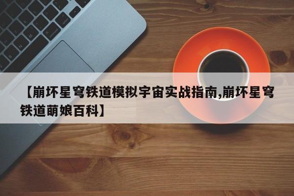【崩坏星穹铁道模拟宇宙实战指南,崩坏星穹铁道萌娘百科】