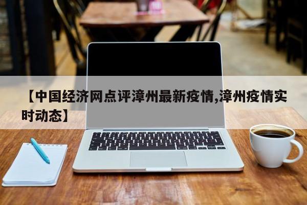 【中国经济网点评漳州最新疫情,漳州疫情实时动态】