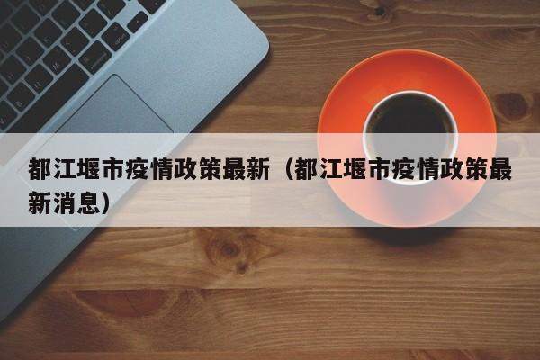都江堰市疫情政策最新（都江堰市疫情政策最新消息）