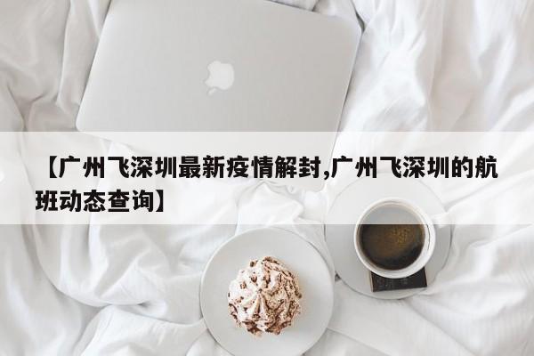 【广州飞深圳最新疫情解封,广州飞深圳的航班动态查询】