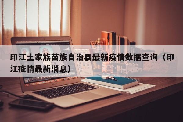印江土家族苗族自治县最新疫情数据查询（印江疫情最新消息）