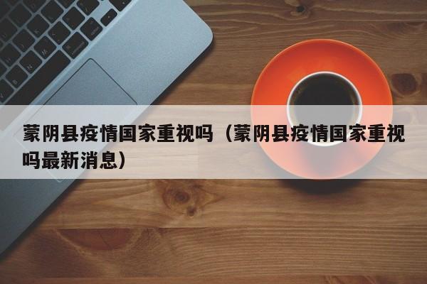 蒙阴县疫情国家重视吗（蒙阴县疫情国家重视吗最新消息）