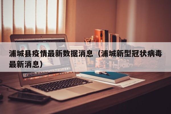 浦城县疫情最新数据消息（浦城新型冠状病毒最新消息）