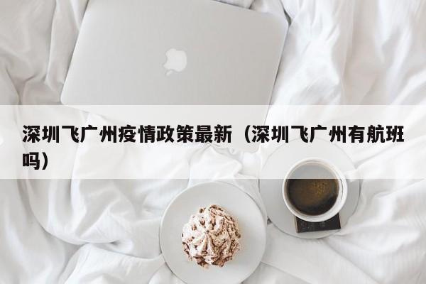 深圳飞广州疫情政策最新（深圳飞广州有航班吗）