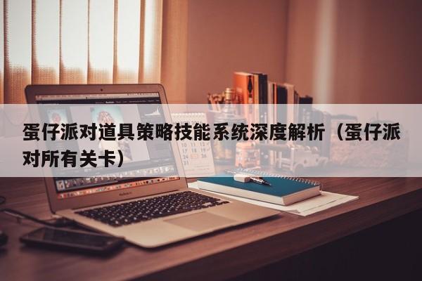 蛋仔派对道具策略技能系统深度解析（蛋仔派对所有关卡）