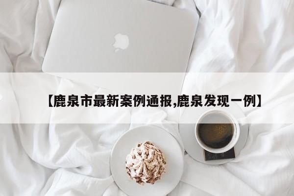 【鹿泉市最新案例通报,鹿泉发现一例】