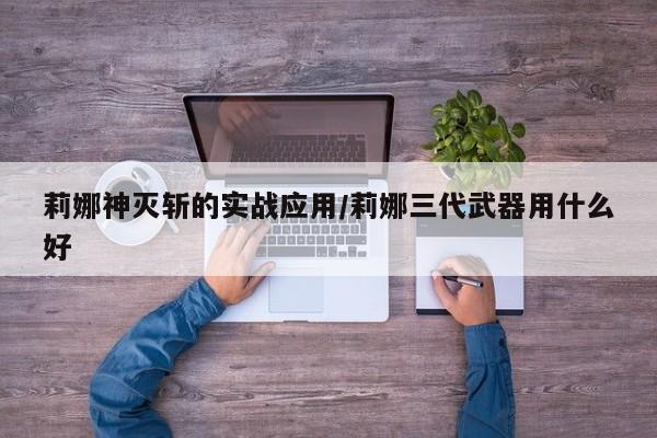 莉娜神灭斩的实战应用/莉娜三代武器用什么好