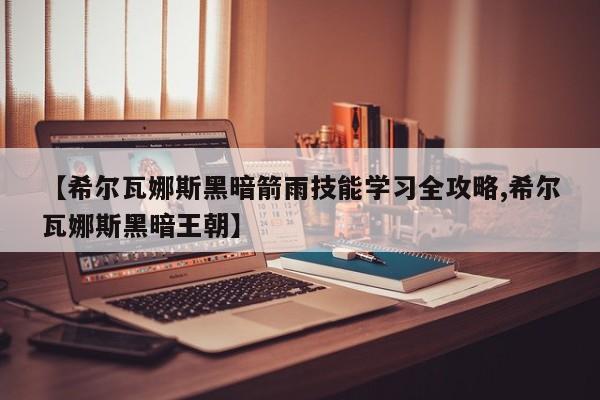【希尔瓦娜斯黑暗箭雨技能学习全攻略,希尔瓦娜斯黑暗王朝】