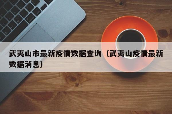 武夷山市最新疫情数据查询（武夷山疫情最新数据消息）